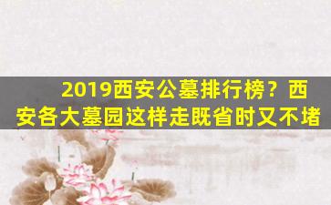 2019西安公墓排行榜？西安各大墓园这样走既省时又不堵