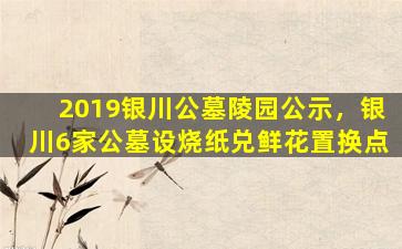 2019银川公墓陵园公示，银川6家公墓设烧纸兑鲜花置换点