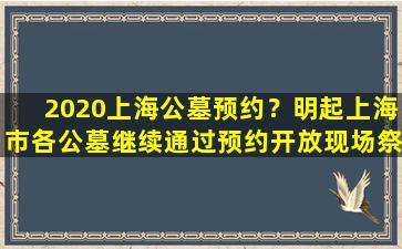 2020上海公墓预约？明起上海市各公墓继续通过预约开放现场祭扫