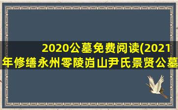 2020公墓免费阅读(2021年修缮永州零陵岿山尹氏景贤公墓园祭祖活动功德碑记)