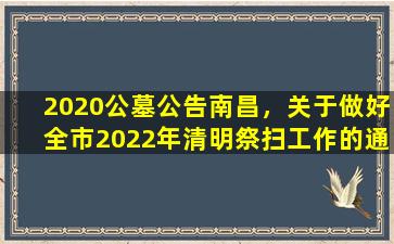 2020公墓公告南昌，关于做好全市2022年清明祭扫工作的通告