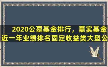 2020公墓基金排行，嘉实基金近一年业绩排名固定收益类大型公司第2名