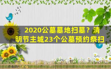 2020公墓墓地扫墓？清明节主城23个公墓预约祭扫