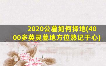 2020公墓如何择地(4000多英灵墓地方位熟记于心)