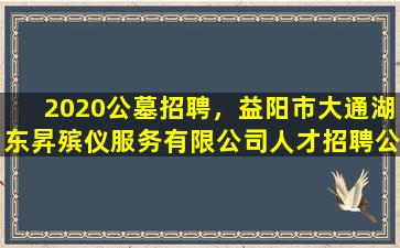 2020公墓招聘，益阳市大通湖东昇殡仪服务有限公司人才招聘公告