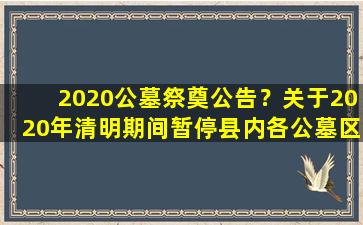 2020公墓祭奠公告？关于2020年清明期间暂停县内各公墓区现场祭扫活动的公告