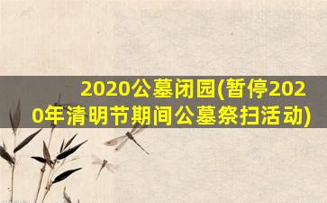 2020公墓闭园(暂停2020年清明节期间公墓祭扫活动)