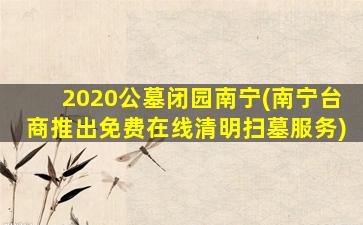 2020公墓闭园南宁(南宁台商推出免费在线清明扫墓服务)