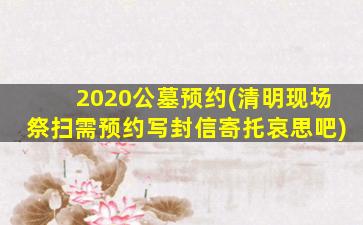 2020公墓预约(清明现场祭扫需预约写封信寄托哀思吧)