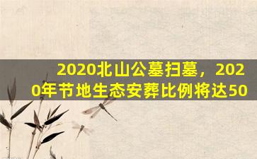 2020北山公墓扫墓，2020年节地生态安葬比例将达50