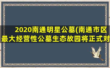 2020南通明星公墓(南通市区最大经营性公墓生态故园将正式对外提供服务)