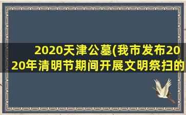 2020天津公墓(我市发布2020年清明节期间开展文明祭扫的通告)