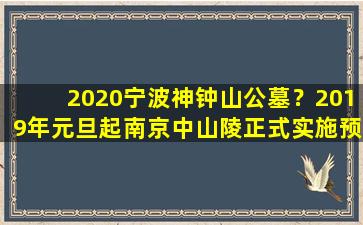 2020宁波神钟山公墓？2019年元旦起南京中山陵正式实施预约参观