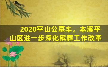2020平山公墓车，本溪平山区进一步深化殡葬工作改革