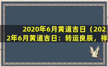 2020年6月黄道吉日（2022年6月黄道吉日：转运良辰，祥瑞之意）