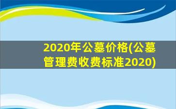 2020年公墓价格(公墓管理费收费标准2020)