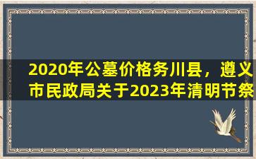 2020年公墓价格务川县，遵义市民政局关于2023年清明节祭扫有关事宜的公告