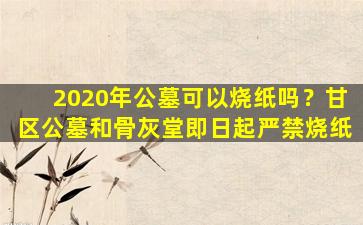 2020年公墓可以烧纸吗？甘区公墓和骨灰堂即日起严禁烧纸
