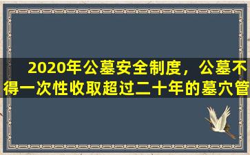 2020年公墓安全制度，公墓不得一次性收取超过二十年的墓穴管理费