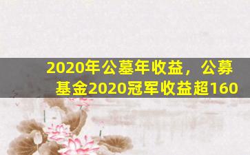 2020年公墓年收益，公募基金2020冠军收益超160