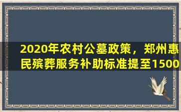 2020年农村公墓政策，郑州惠民殡葬服务补助标准提至1500元
