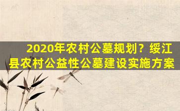 2020年农村公墓规划？绥江县农村公益性公墓建设实施方案