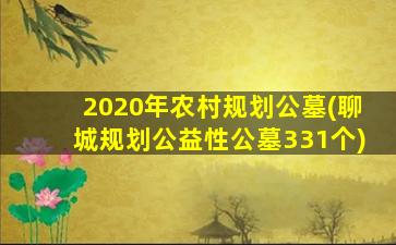2020年农村规划公墓(聊城规划公益性公墓331个)