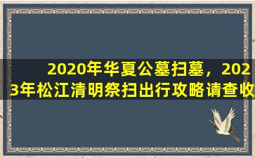 2020年华夏公墓扫墓，2023年松江清明祭扫出行攻略请查收