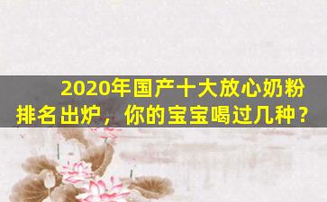 2020年国产十大放心奶粉排名出炉，你的宝宝喝过几种？