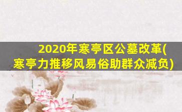 2020年寒亭区公墓改革(寒亭力推移风易俗助群众减负)