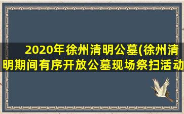 2020年徐州清明公墓(徐州清明期间有序开放公墓现场祭扫活动)