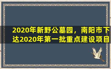 2020年新野公墓园，南阳市下达2020年第一批重点建设项目名单