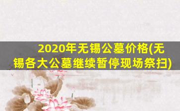 2020年无锡公墓价格(无锡各大公墓继续暂停现场祭扫)