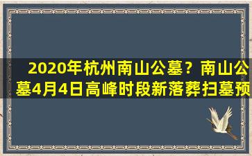 2020年杭州南山公墓？南山公墓4月4日高峰时段新落葬扫墓预约600个名额已抢空