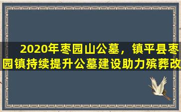 2020年枣园山公墓，镇平县枣园镇持续提升公墓建设助力殡葬改革
