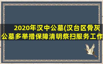 2020年汉中公墓(汉台区骨灰公墓多举措保障清明祭扫服务工作)