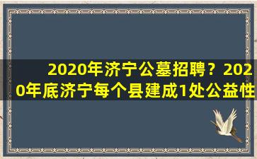 2020年济宁公墓招聘？2020年底济宁每个县建成1处公益性公墓