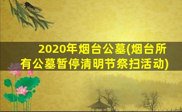 2020年烟台公墓(烟台所有公墓暂停清明节祭扫活动)
