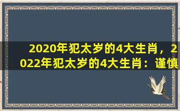 2020年犯太岁的4大生肖，2022年犯太岁的4大生肖：谨慎躲避运势低谷