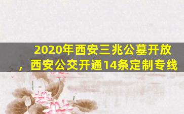 2020年西安三兆公墓开放，西安公交开通14条定制专线