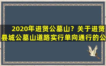 2020年进贤公墓山？关于进贤县城公墓山道路实行单向通行的公告