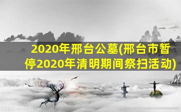 2020年邢台公墓(邢台市暂停2020年清明期间祭扫活动)