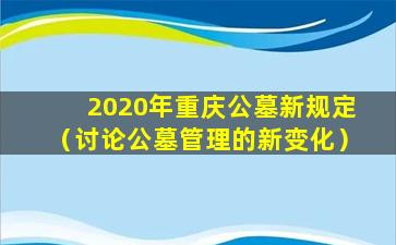 2020年重庆公墓新规定（讨论公墓管理的新变化）
