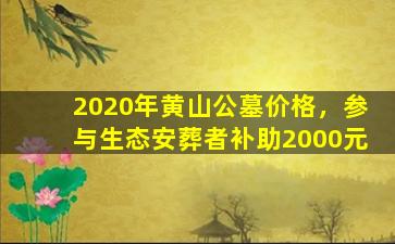 2020年黄山公墓价格，参与生态安葬者补助2000元