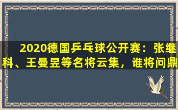 2020德国乒乓球公开赛：张继科、王曼昱等名将云集，谁将问鼎球坛？