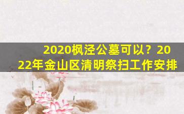 2020枫泾公墓可以？2022年金山区清明祭扫工作安排