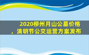 2020柳州月山公墓价格，清明节公交运营方案发布