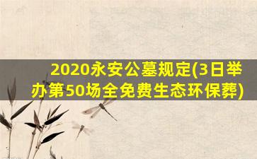 2020永安公墓规定(3日举办第50场全免费生态环保葬)