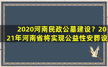 2020河南民政公墓建设？2021年河南省将实现公益性安葬设施全覆盖