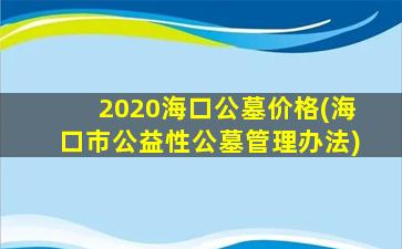 2020海口公墓价格(海口市公益性公墓管理办法)